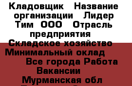 Кладовщик › Название организации ­ Лидер Тим, ООО › Отрасль предприятия ­ Складское хозяйство › Минимальный оклад ­ 15 000 - Все города Работа » Вакансии   . Мурманская обл.,Полярные Зори г.